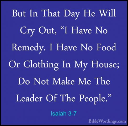 Isaiah 3-7 - But In That Day He Will Cry Out, "I Have No Remedy.But In That Day He Will Cry Out, "I Have No Remedy. I Have No Food Or Clothing In My House; Do Not Make Me The Leader Of The People." 