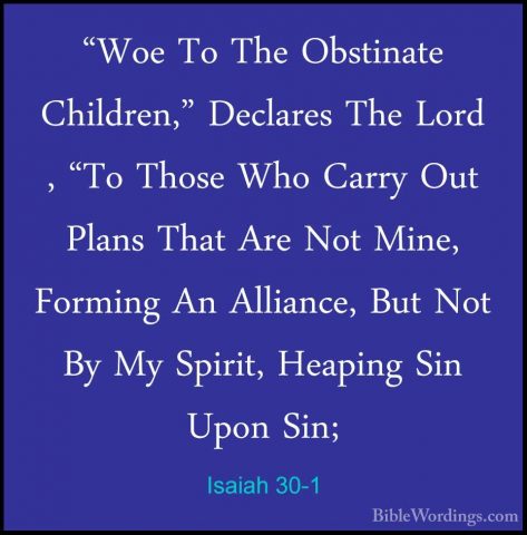 Isaiah 30-1 - "Woe To The Obstinate Children," Declares The Lord"Woe To The Obstinate Children," Declares The Lord , "To Those Who Carry Out Plans That Are Not Mine, Forming An Alliance, But Not By My Spirit, Heaping Sin Upon Sin; 