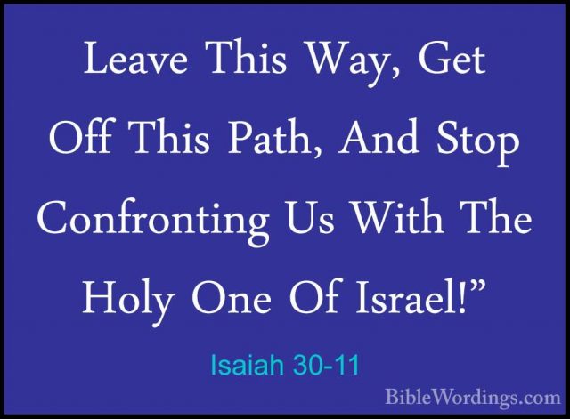 Isaiah 30-11 - Leave This Way, Get Off This Path, And Stop ConfroLeave This Way, Get Off This Path, And Stop Confronting Us With The Holy One Of Israel!" 