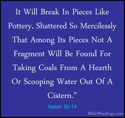 Isaiah 30-14 - It Will Break In Pieces Like Pottery, Shattered SoIt Will Break In Pieces Like Pottery, Shattered So Mercilessly That Among Its Pieces Not A Fragment Will Be Found For Taking Coals From A Hearth Or Scooping Water Out Of A Cistern." 