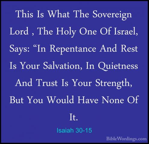 Isaiah 30-15 - This Is What The Sovereign Lord , The Holy One OfThis Is What The Sovereign Lord , The Holy One Of Israel, Says: "In Repentance And Rest Is Your Salvation, In Quietness And Trust Is Your Strength, But You Would Have None Of It. 