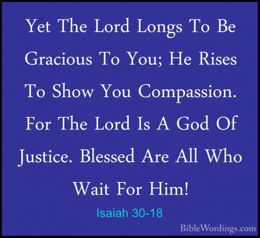 Isaiah 30-18 - Yet The Lord Longs To Be Gracious To You; He RisesYet The Lord Longs To Be Gracious To You; He Rises To Show You Compassion. For The Lord Is A God Of Justice. Blessed Are All Who Wait For Him! 