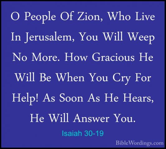 Isaiah 30-19 - O People Of Zion, Who Live In Jerusalem, You WillO People Of Zion, Who Live In Jerusalem, You Will Weep No More. How Gracious He Will Be When You Cry For Help! As Soon As He Hears, He Will Answer You. 