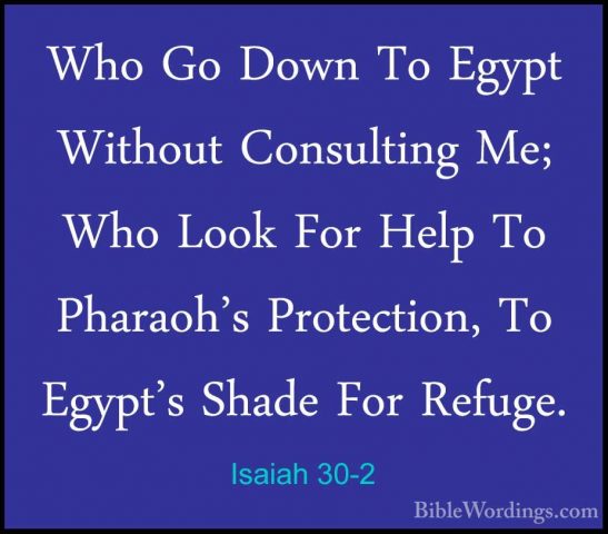 Isaiah 30-2 - Who Go Down To Egypt Without Consulting Me; Who LooWho Go Down To Egypt Without Consulting Me; Who Look For Help To Pharaoh's Protection, To Egypt's Shade For Refuge. 
