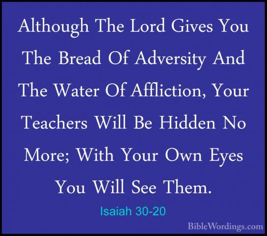 Isaiah 30-20 - Although The Lord Gives You The Bread Of AdversityAlthough The Lord Gives You The Bread Of Adversity And The Water Of Affliction, Your Teachers Will Be Hidden No More; With Your Own Eyes You Will See Them. 