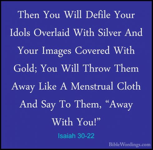 Isaiah 30-22 - Then You Will Defile Your Idols Overlaid With SilvThen You Will Defile Your Idols Overlaid With Silver And Your Images Covered With Gold; You Will Throw Them Away Like A Menstrual Cloth And Say To Them, "Away With You!" 