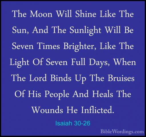 Isaiah 30-26 - The Moon Will Shine Like The Sun, And The SunlightThe Moon Will Shine Like The Sun, And The Sunlight Will Be Seven Times Brighter, Like The Light Of Seven Full Days, When The Lord Binds Up The Bruises Of His People And Heals The Wounds He Inflicted. 