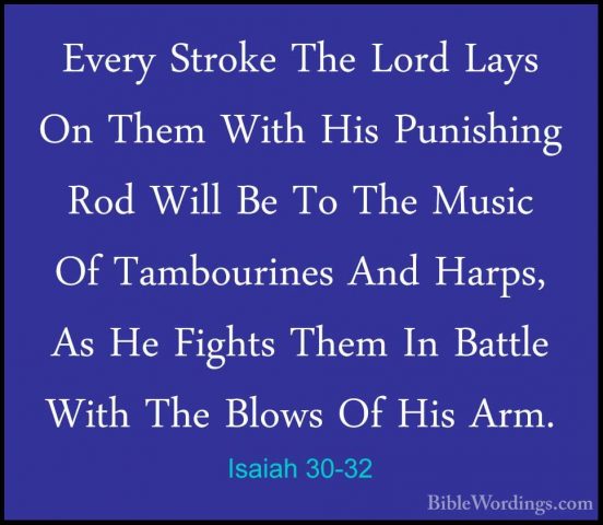 Isaiah 30-32 - Every Stroke The Lord Lays On Them With His PunishEvery Stroke The Lord Lays On Them With His Punishing Rod Will Be To The Music Of Tambourines And Harps, As He Fights Them In Battle With The Blows Of His Arm. 