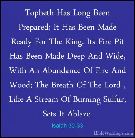 Isaiah 30-33 - Topheth Has Long Been Prepared; It Has Been Made RTopheth Has Long Been Prepared; It Has Been Made Ready For The King. Its Fire Pit Has Been Made Deep And Wide, With An Abundance Of Fire And Wood; The Breath Of The Lord , Like A Stream Of Burning Sulfur, Sets It Ablaze.