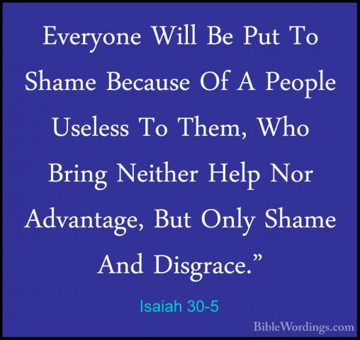 Isaiah 30-5 - Everyone Will Be Put To Shame Because Of A People UEveryone Will Be Put To Shame Because Of A People Useless To Them, Who Bring Neither Help Nor Advantage, But Only Shame And Disgrace." 