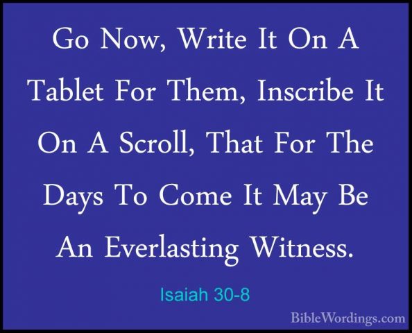 Isaiah 30-8 - Go Now, Write It On A Tablet For Them, Inscribe ItGo Now, Write It On A Tablet For Them, Inscribe It On A Scroll, That For The Days To Come It May Be An Everlasting Witness. 