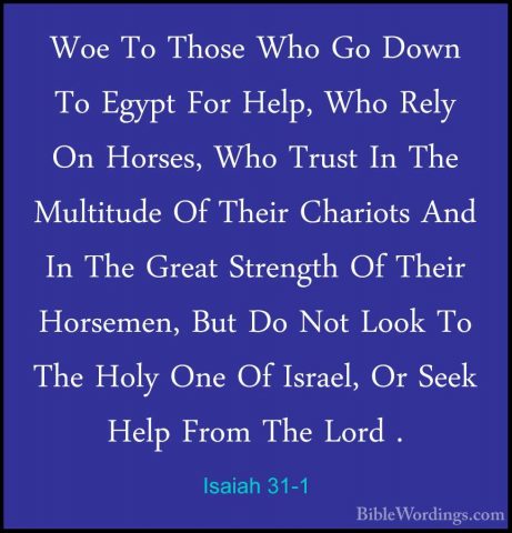 Isaiah 31-1 - Woe To Those Who Go Down To Egypt For Help, Who RelWoe To Those Who Go Down To Egypt For Help, Who Rely On Horses, Who Trust In The Multitude Of Their Chariots And In The Great Strength Of Their Horsemen, But Do Not Look To The Holy One Of Israel, Or Seek Help From The Lord . 