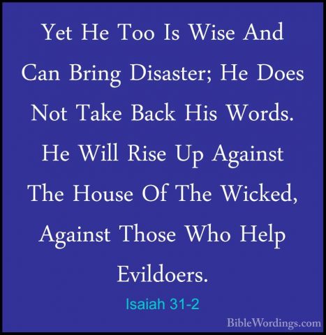Isaiah 31-2 - Yet He Too Is Wise And Can Bring Disaster; He DoesYet He Too Is Wise And Can Bring Disaster; He Does Not Take Back His Words. He Will Rise Up Against The House Of The Wicked, Against Those Who Help Evildoers. 