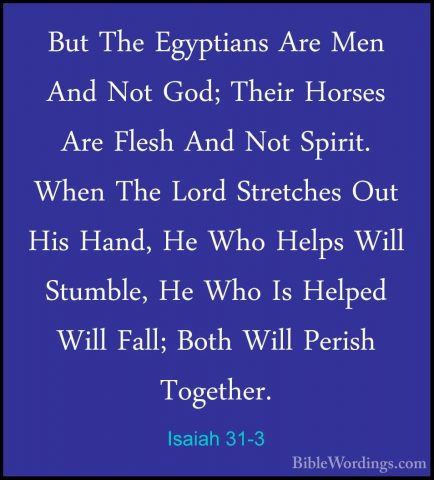 Isaiah 31-3 - But The Egyptians Are Men And Not God; Their HorsesBut The Egyptians Are Men And Not God; Their Horses Are Flesh And Not Spirit. When The Lord Stretches Out His Hand, He Who Helps Will Stumble, He Who Is Helped Will Fall; Both Will Perish Together. 