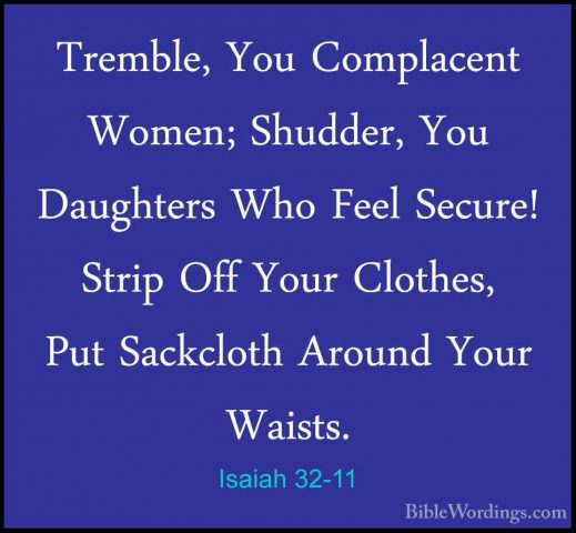 Isaiah 32-11 - Tremble, You Complacent Women; Shudder, You DaughtTremble, You Complacent Women; Shudder, You Daughters Who Feel Secure! Strip Off Your Clothes, Put Sackcloth Around Your Waists. 