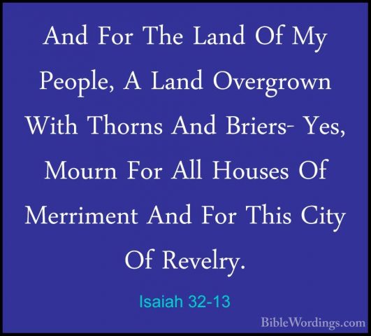 Isaiah 32-13 - And For The Land Of My People, A Land Overgrown WiAnd For The Land Of My People, A Land Overgrown With Thorns And Briers- Yes, Mourn For All Houses Of Merriment And For This City Of Revelry. 