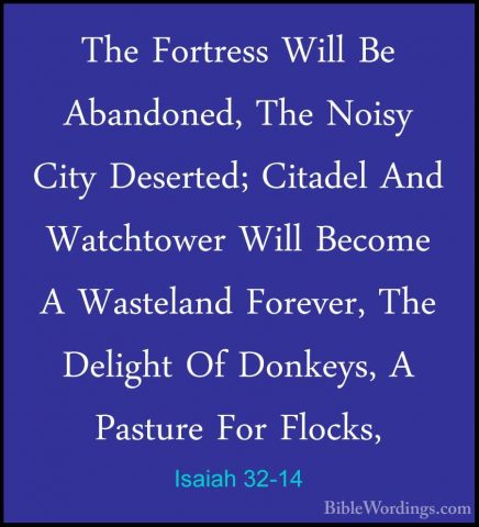 Isaiah 32-14 - The Fortress Will Be Abandoned, The Noisy City DesThe Fortress Will Be Abandoned, The Noisy City Deserted; Citadel And Watchtower Will Become A Wasteland Forever, The Delight Of Donkeys, A Pasture For Flocks, 