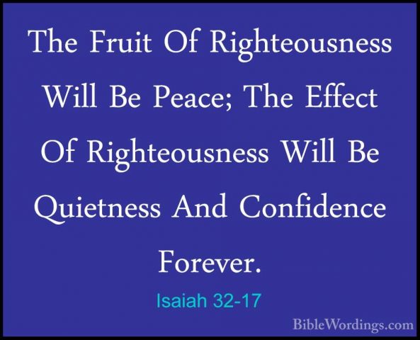 Isaiah 32-17 - The Fruit Of Righteousness Will Be Peace; The EffeThe Fruit Of Righteousness Will Be Peace; The Effect Of Righteousness Will Be Quietness And Confidence Forever. 