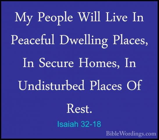 Isaiah 32-18 - My People Will Live In Peaceful Dwelling Places, IMy People Will Live In Peaceful Dwelling Places, In Secure Homes, In Undisturbed Places Of Rest. 
