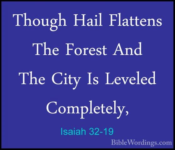 Isaiah 32-19 - Though Hail Flattens The Forest And The City Is LeThough Hail Flattens The Forest And The City Is Leveled Completely, 
