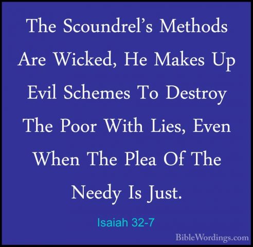 Isaiah 32-7 - The Scoundrel's Methods Are Wicked, He Makes Up EviThe Scoundrel's Methods Are Wicked, He Makes Up Evil Schemes To Destroy The Poor With Lies, Even When The Plea Of The Needy Is Just. 