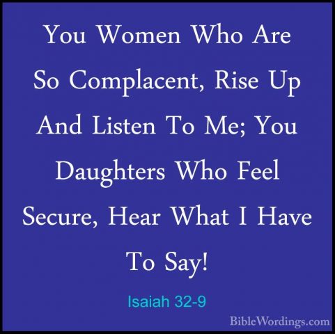Isaiah 32-9 - You Women Who Are So Complacent, Rise Up And ListenYou Women Who Are So Complacent, Rise Up And Listen To Me; You Daughters Who Feel Secure, Hear What I Have To Say! 