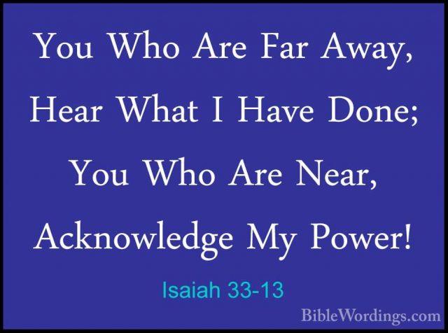 Isaiah 33-13 - You Who Are Far Away, Hear What I Have Done; You WYou Who Are Far Away, Hear What I Have Done; You Who Are Near, Acknowledge My Power! 