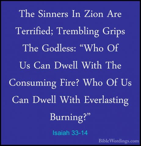 Isaiah 33-14 - The Sinners In Zion Are Terrified; Trembling GripsThe Sinners In Zion Are Terrified; Trembling Grips The Godless: "Who Of Us Can Dwell With The Consuming Fire? Who Of Us Can Dwell With Everlasting Burning?" 