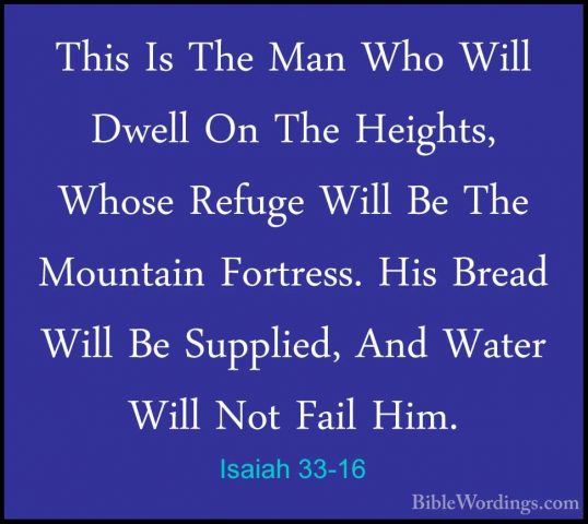 Isaiah 33-16 - This Is The Man Who Will Dwell On The Heights, WhoThis Is The Man Who Will Dwell On The Heights, Whose Refuge Will Be The Mountain Fortress. His Bread Will Be Supplied, And Water Will Not Fail Him. 