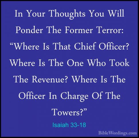 Isaiah 33-18 - In Your Thoughts You Will Ponder The Former TerrorIn Your Thoughts You Will Ponder The Former Terror: "Where Is That Chief Officer? Where Is The One Who Took The Revenue? Where Is The Officer In Charge Of The Towers?" 