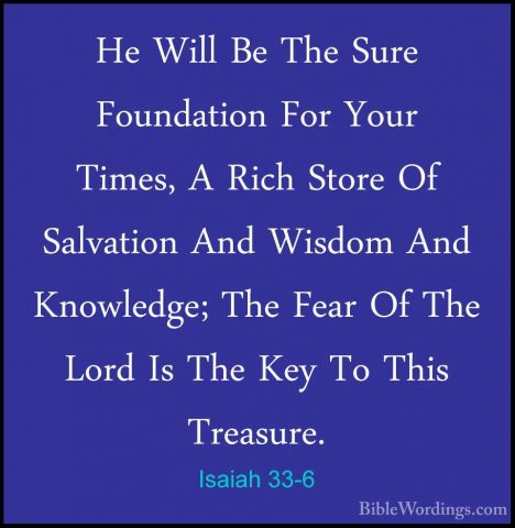 Isaiah 33-6 - He Will Be The Sure Foundation For Your Times, A RiHe Will Be The Sure Foundation For Your Times, A Rich Store Of Salvation And Wisdom And Knowledge; The Fear Of The Lord Is The Key To This Treasure. 