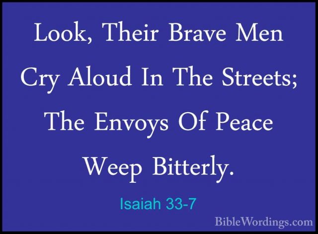 Isaiah 33-7 - Look, Their Brave Men Cry Aloud In The Streets; TheLook, Their Brave Men Cry Aloud In The Streets; The Envoys Of Peace Weep Bitterly. 