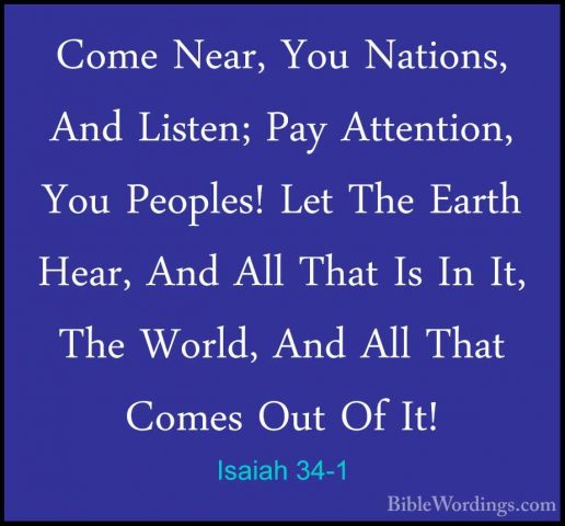 Isaiah 34-1 - Come Near, You Nations, And Listen; Pay Attention,Come Near, You Nations, And Listen; Pay Attention, You Peoples! Let The Earth Hear, And All That Is In It, The World, And All That Comes Out Of It! 
