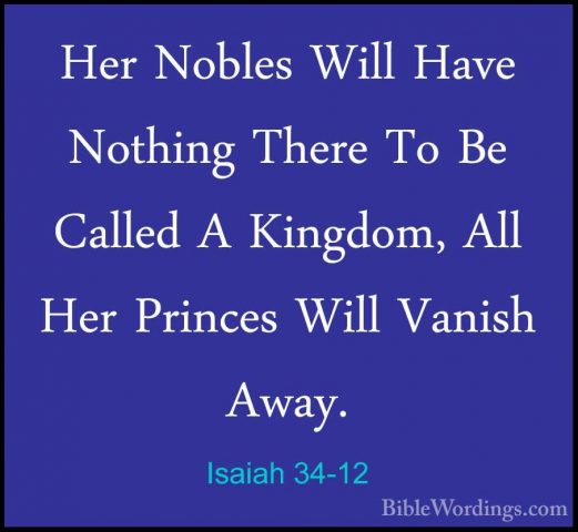 Isaiah 34-12 - Her Nobles Will Have Nothing There To Be Called AHer Nobles Will Have Nothing There To Be Called A Kingdom, All Her Princes Will Vanish Away. 