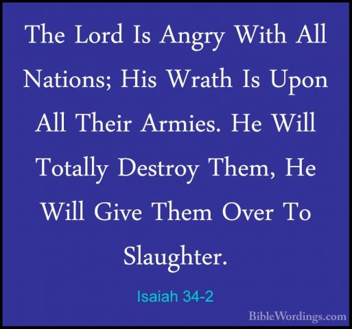 Isaiah 34-2 - The Lord Is Angry With All Nations; His Wrath Is UpThe Lord Is Angry With All Nations; His Wrath Is Upon All Their Armies. He Will Totally Destroy Them, He Will Give Them Over To Slaughter. 