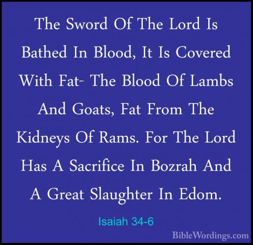 Isaiah 34-6 - The Sword Of The Lord Is Bathed In Blood, It Is CovThe Sword Of The Lord Is Bathed In Blood, It Is Covered With Fat- The Blood Of Lambs And Goats, Fat From The Kidneys Of Rams. For The Lord Has A Sacrifice In Bozrah And A Great Slaughter In Edom. 