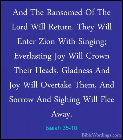 Isaiah 35-10 - And The Ransomed Of The Lord Will Return. They WilAnd The Ransomed Of The Lord Will Return. They Will Enter Zion With Singing; Everlasting Joy Will Crown Their Heads. Gladness And Joy Will Overtake Them, And Sorrow And Sighing Will Flee Away.