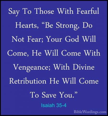 Isaiah 35-4 - Say To Those With Fearful Hearts, "Be Strong, Do NoSay To Those With Fearful Hearts, "Be Strong, Do Not Fear; Your God Will Come, He Will Come With Vengeance; With Divine Retribution He Will Come To Save You." 