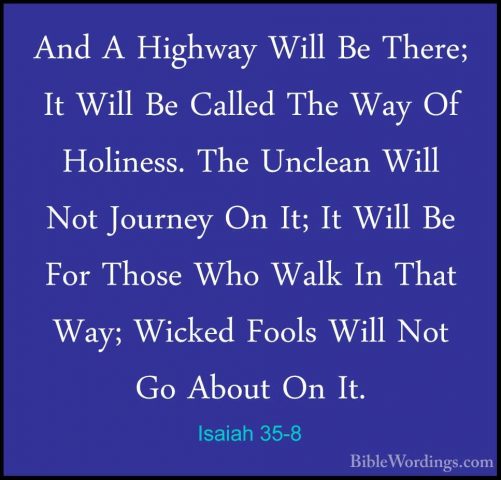 Isaiah 35-8 - And A Highway Will Be There; It Will Be Called TheAnd A Highway Will Be There; It Will Be Called The Way Of Holiness. The Unclean Will Not Journey On It; It Will Be For Those Who Walk In That Way; Wicked Fools Will Not Go About On It. 