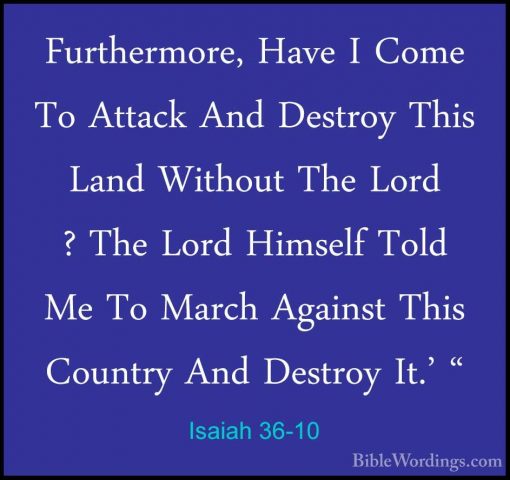 Isaiah 36-10 - Furthermore, Have I Come To Attack And Destroy ThiFurthermore, Have I Come To Attack And Destroy This Land Without The Lord ? The Lord Himself Told Me To March Against This Country And Destroy It.' " 