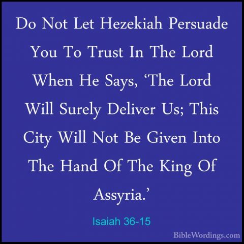 Isaiah 36-15 - Do Not Let Hezekiah Persuade You To Trust In The LDo Not Let Hezekiah Persuade You To Trust In The Lord When He Says, 'The Lord Will Surely Deliver Us; This City Will Not Be Given Into The Hand Of The King Of Assyria.' 