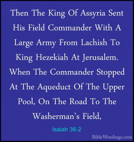 Isaiah 36-2 - Then The King Of Assyria Sent His Field Commander WThen The King Of Assyria Sent His Field Commander With A Large Army From Lachish To King Hezekiah At Jerusalem. When The Commander Stopped At The Aqueduct Of The Upper Pool, On The Road To The Washerman's Field, 