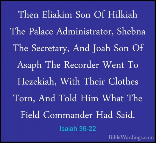 Isaiah 36-22 - Then Eliakim Son Of Hilkiah The Palace AdministratThen Eliakim Son Of Hilkiah The Palace Administrator, Shebna The Secretary, And Joah Son Of Asaph The Recorder Went To Hezekiah, With Their Clothes Torn, And Told Him What The Field Commander Had Said.