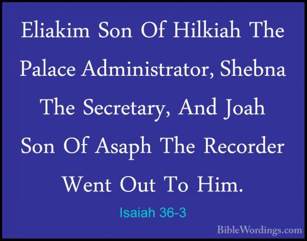 Isaiah 36-3 - Eliakim Son Of Hilkiah The Palace Administrator, ShEliakim Son Of Hilkiah The Palace Administrator, Shebna The Secretary, And Joah Son Of Asaph The Recorder Went Out To Him. 