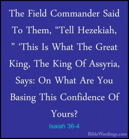 Isaiah 36-4 - The Field Commander Said To Them, "Tell Hezekiah, "The Field Commander Said To Them, "Tell Hezekiah, " 'This Is What The Great King, The King Of Assyria, Says: On What Are You Basing This Confidence Of Yours? 