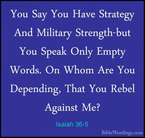 Isaiah 36-5 - You Say You Have Strategy And Military Strength-butYou Say You Have Strategy And Military Strength-but You Speak Only Empty Words. On Whom Are You Depending, That You Rebel Against Me? 