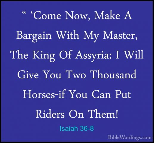 Isaiah 36-8 - " 'Come Now, Make A Bargain With My Master, The Kin" 'Come Now, Make A Bargain With My Master, The King Of Assyria: I Will Give You Two Thousand Horses-if You Can Put Riders On Them! 