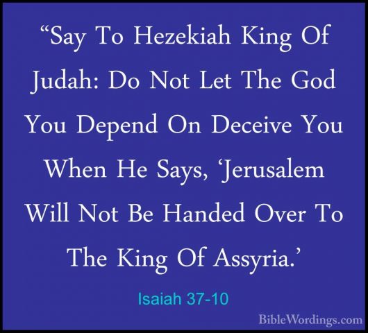 Isaiah 37-10 - "Say To Hezekiah King Of Judah: Do Not Let The God"Say To Hezekiah King Of Judah: Do Not Let The God You Depend On Deceive You When He Says, 'Jerusalem Will Not Be Handed Over To The King Of Assyria.' 
