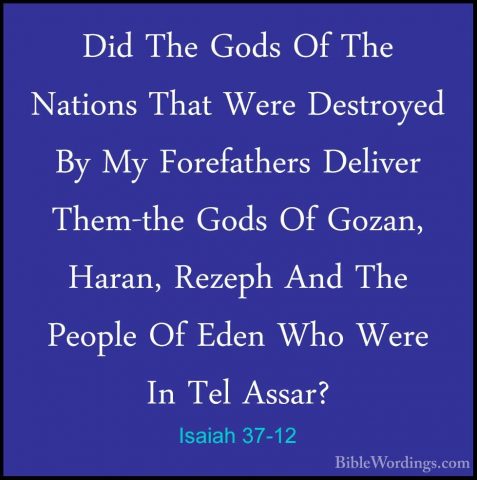 Isaiah 37-12 - Did The Gods Of The Nations That Were Destroyed ByDid The Gods Of The Nations That Were Destroyed By My Forefathers Deliver Them-the Gods Of Gozan, Haran, Rezeph And The People Of Eden Who Were In Tel Assar? 
