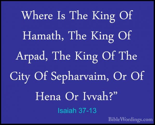 Isaiah 37-13 - Where Is The King Of Hamath, The King Of Arpad, ThWhere Is The King Of Hamath, The King Of Arpad, The King Of The City Of Sepharvaim, Or Of Hena Or Ivvah?" 